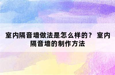 室内隔音墙做法是怎么样的？ 室内隔音墙的制作方法